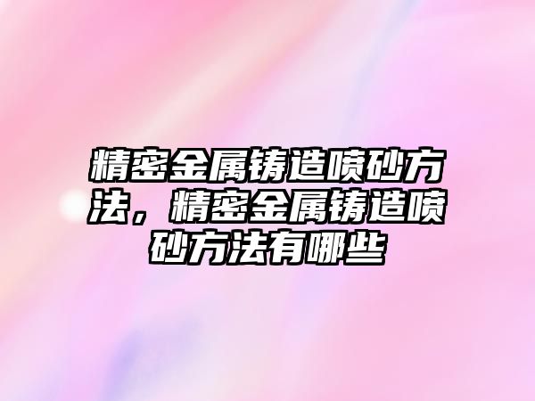 精密金屬鑄造噴砂方法，精密金屬鑄造噴砂方法有哪些