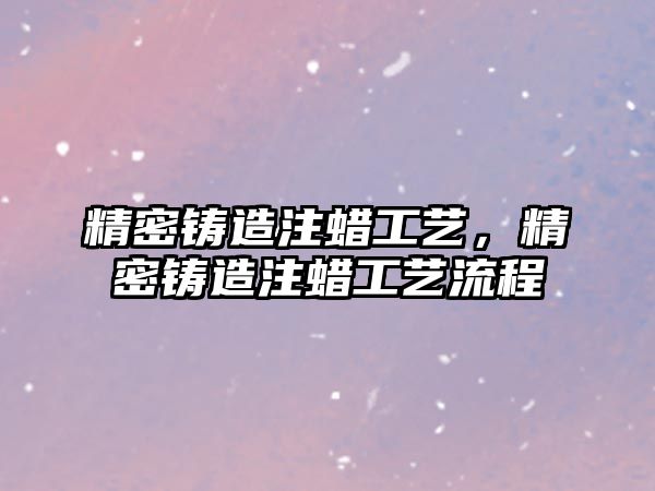 精密鑄造注蠟工藝，精密鑄造注蠟工藝流程