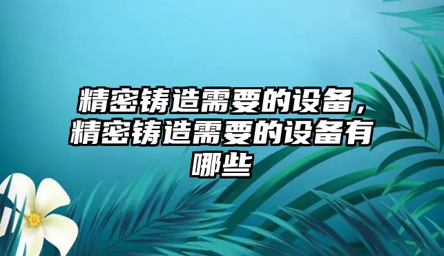 精密鑄造需要的設(shè)備，精密鑄造需要的設(shè)備有哪些