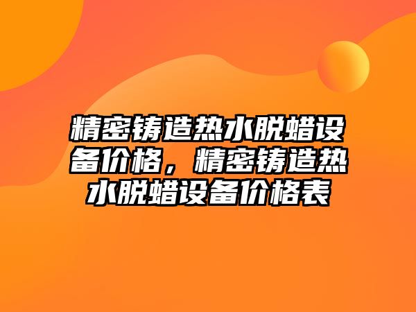 精密鑄造熱水脫蠟設備價格，精密鑄造熱水脫蠟設備價格表