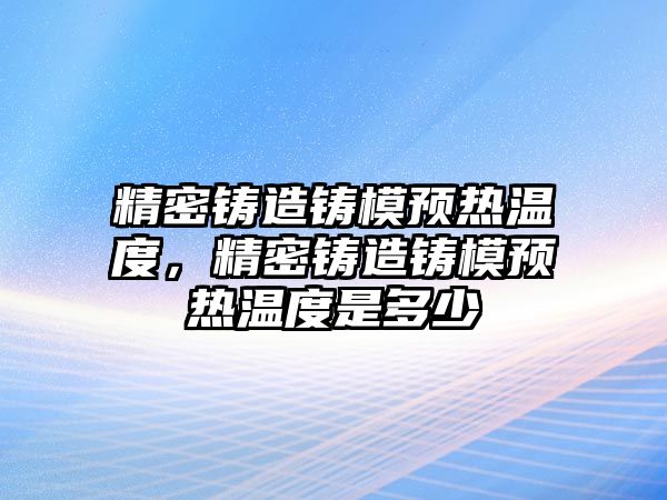 精密鑄造鑄模預(yù)熱溫度，精密鑄造鑄模預(yù)熱溫度是多少