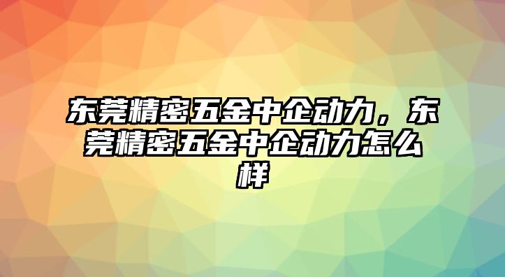 東莞精密五金中企動力，東莞精密五金中企動力怎么樣