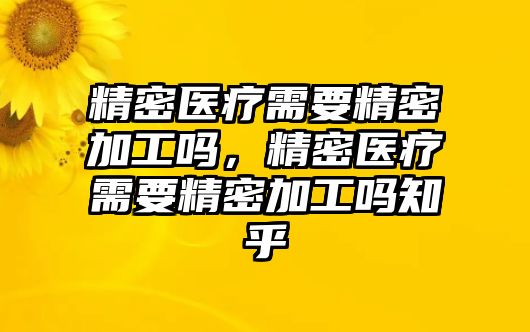 精密醫(yī)療需要精密加工嗎，精密醫(yī)療需要精密加工嗎知乎