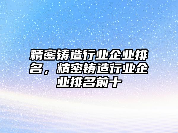 精密鑄造行業(yè)企業(yè)排名，精密鑄造行業(yè)企業(yè)排名前十