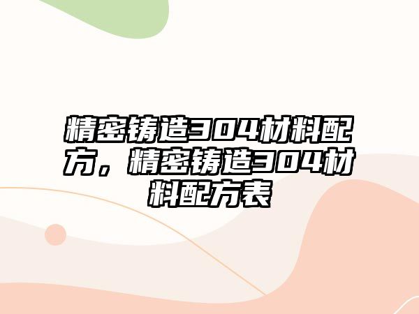 精密鑄造304材料配方，精密鑄造304材料配方表