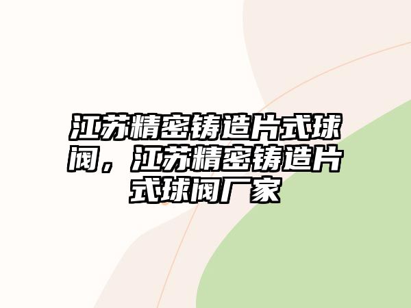 江蘇精密鑄造片式球閥，江蘇精密鑄造片式球閥廠家