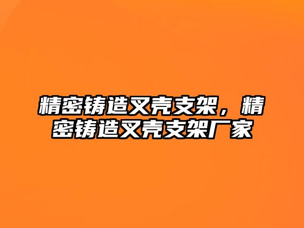 精密鑄造叉殼支架，精密鑄造叉殼支架廠家