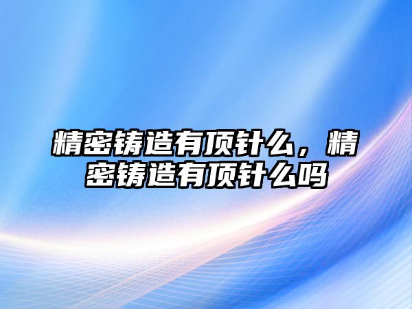 精密鑄造有頂針么，精密鑄造有頂針么嗎