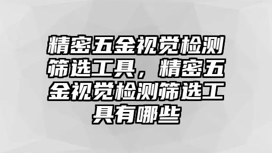 精密五金視覺(jué)檢測(cè)篩選工具，精密五金視覺(jué)檢測(cè)篩選工具有哪些