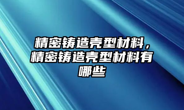 精密鑄造殼型材料，精密鑄造殼型材料有哪些