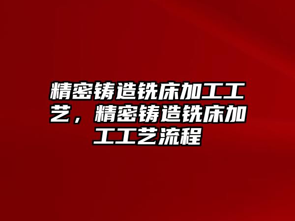 精密鑄造銑床加工工藝，精密鑄造銑床加工工藝流程