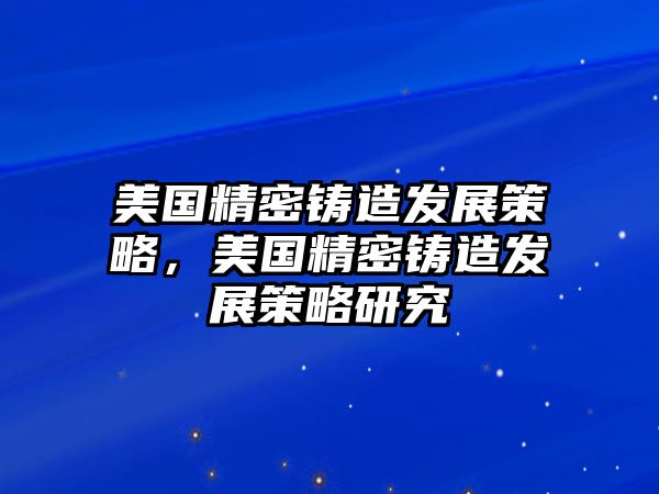 美國(guó)精密鑄造發(fā)展策略，美國(guó)精密鑄造發(fā)展策略研究