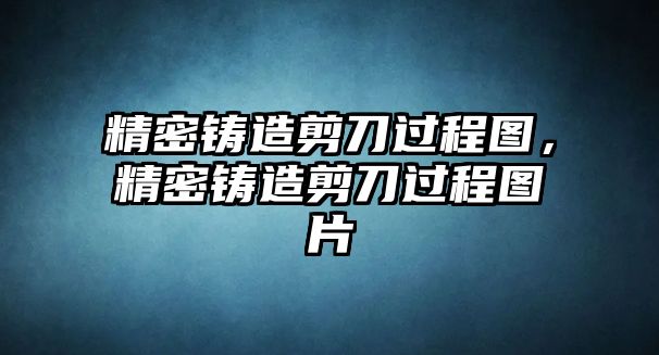 精密鑄造剪刀過程圖，精密鑄造剪刀過程圖片