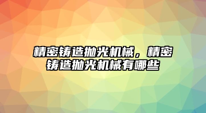 精密鑄造拋光機(jī)械，精密鑄造拋光機(jī)械有哪些