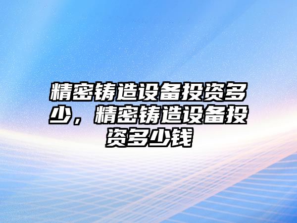 精密鑄造設(shè)備投資多少，精密鑄造設(shè)備投資多少錢