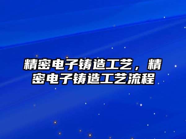 精密電子鑄造工藝，精密電子鑄造工藝流程