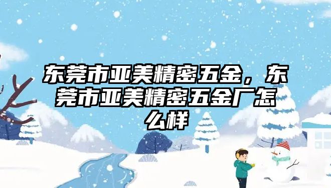 東莞市亞美精密五金，東莞市亞美精密五金廠怎么樣