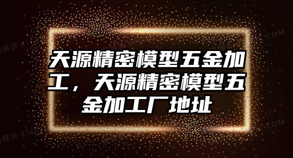 天源精密模型五金加工，天源精密模型五金加工廠地址