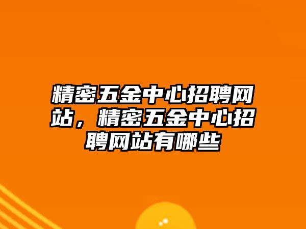 精密五金中心招聘網(wǎng)站，精密五金中心招聘網(wǎng)站有哪些