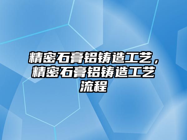 精密石膏鋁鑄造工藝，精密石膏鋁鑄造工藝流程