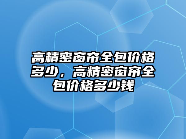 高精密窗簾全包價(jià)格多少，高精密窗簾全包價(jià)格多少錢