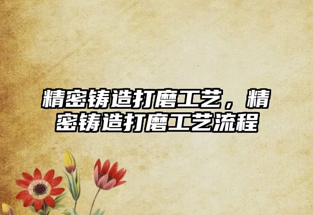 精密鑄造打磨工藝，精密鑄造打磨工藝流程