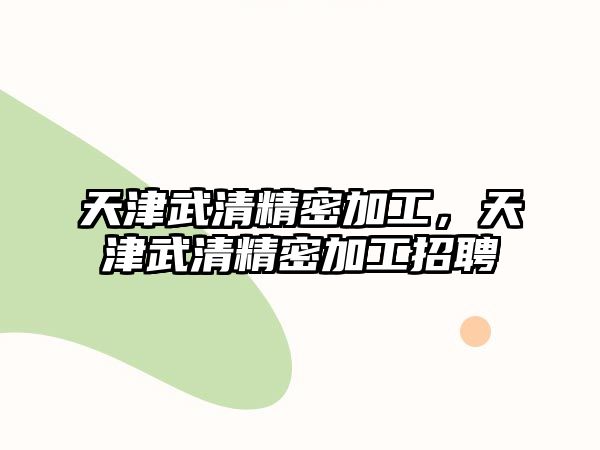 天津武清精密加工，天津武清精密加工招聘