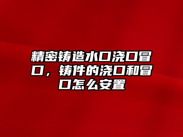 精密鑄造水口澆口冒口，鑄件的澆口和冒口怎么安置