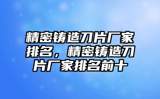 精密鑄造刀片廠家排名，精密鑄造刀片廠家排名前十