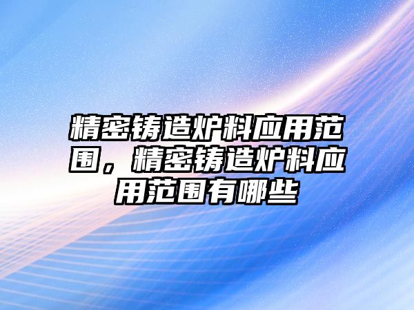 精密鑄造爐料應(yīng)用范圍，精密鑄造爐料應(yīng)用范圍有哪些