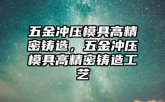 五金沖壓模具高精密鑄造，五金沖壓模具高精密鑄造工藝