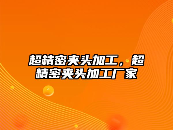 超精密夾頭加工，超精密夾頭加工廠家