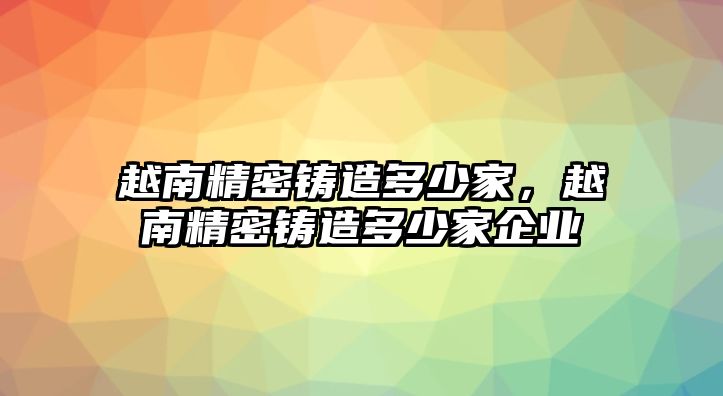 越南精密鑄造多少家，越南精密鑄造多少家企業(yè)