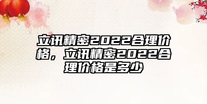 立訊精密2022合理價(jià)格，立訊精密2022合理價(jià)格是多少