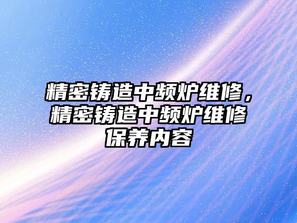 精密鑄造中頻爐維修，精密鑄造中頻爐維修保養(yǎng)內(nèi)容