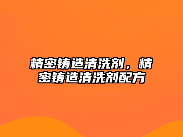 精密鑄造清洗劑，精密鑄造清洗劑配方