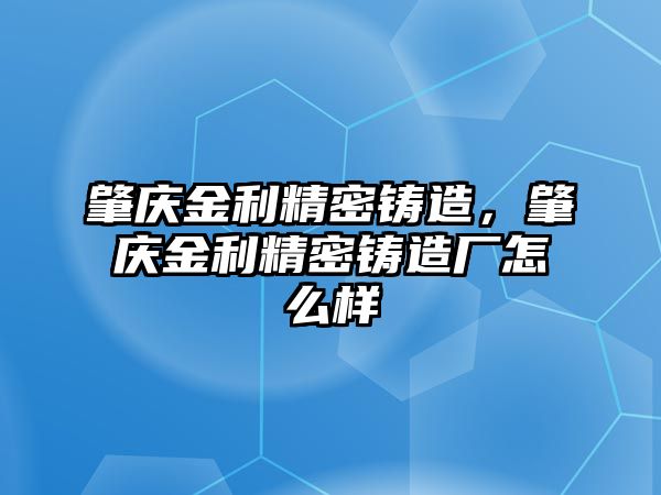 肇慶金利精密鑄造，肇慶金利精密鑄造廠怎么樣