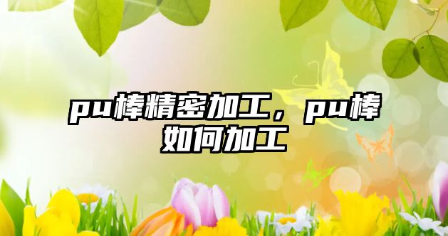 pu棒精密加工，pu棒如何加工