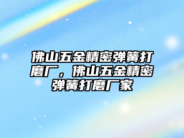 佛山五金精密彈簧打磨廠，佛山五金精密彈簧打磨廠家