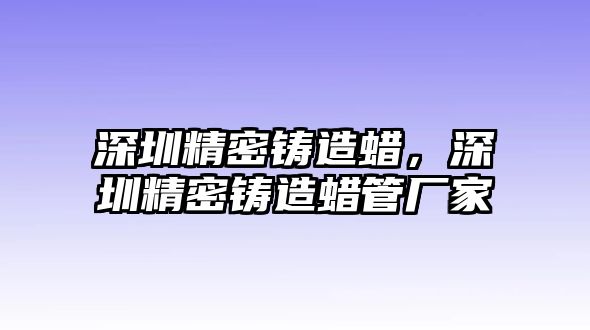 深圳精密鑄造蠟，深圳精密鑄造蠟管廠家