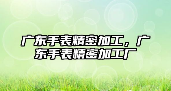 廣東手表精密加工，廣東手表精密加工廠