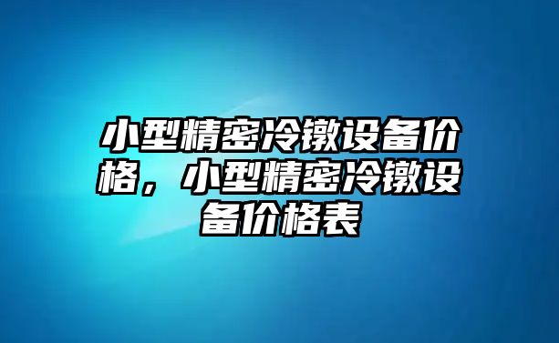 小型精密冷鐓設(shè)備價(jià)格，小型精密冷鐓設(shè)備價(jià)格表