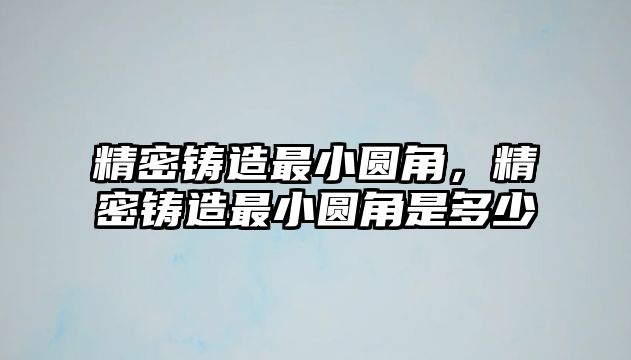 精密鑄造最小圓角，精密鑄造最小圓角是多少