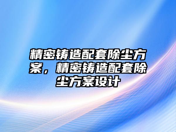 精密鑄造配套除塵方案，精密鑄造配套除塵方案設(shè)計(jì)