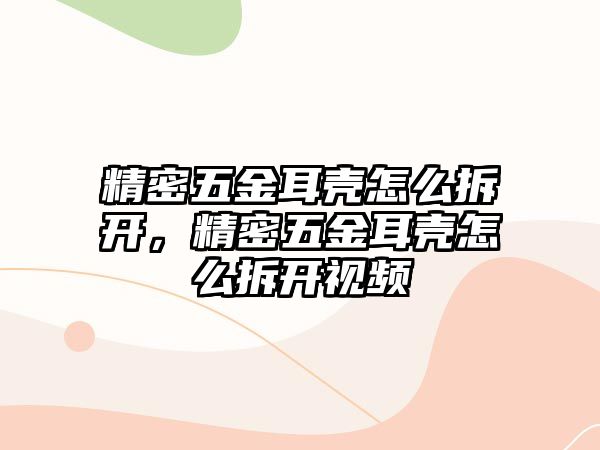 精密五金耳殼怎么拆開，精密五金耳殼怎么拆開視頻