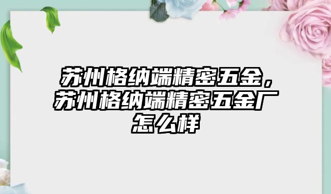 蘇州格納端精密五金，蘇州格納端精密五金廠怎么樣