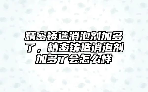 精密鑄造消泡劑加多了，精密鑄造消泡劑加多了會(huì)怎么樣