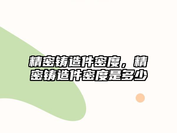 精密鑄造件密度，精密鑄造件密度是多少