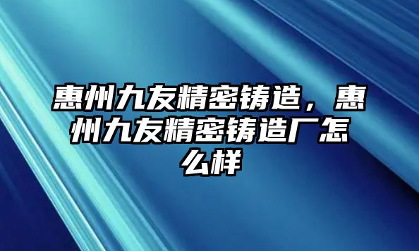 惠州九友精密鑄造，惠州九友精密鑄造廠怎么樣