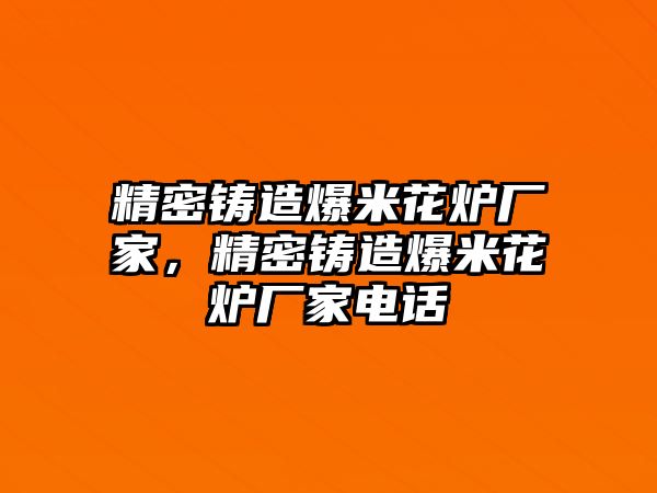 精密鑄造爆米花爐廠家，精密鑄造爆米花爐廠家電話